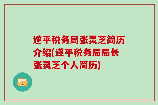 遂平税务局张灵芝简历介绍(遂平税务局局长张灵芝个人简历)