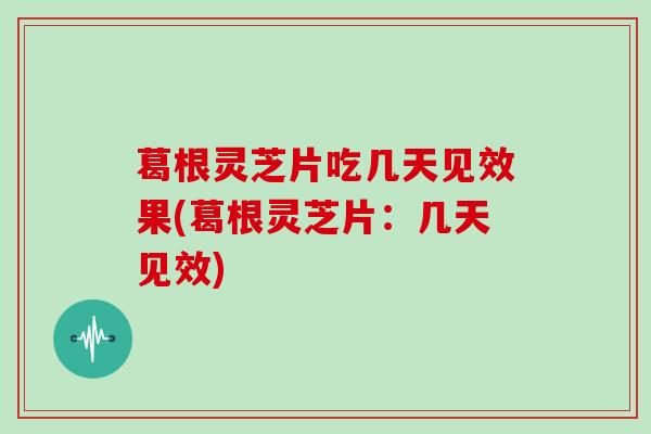 葛根灵芝片吃几天见效果(葛根灵芝片：几天见效)