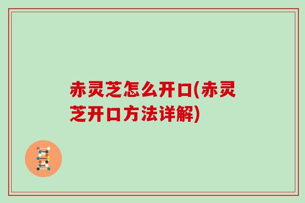 赤灵芝怎么开口(赤灵芝开口方法详解)