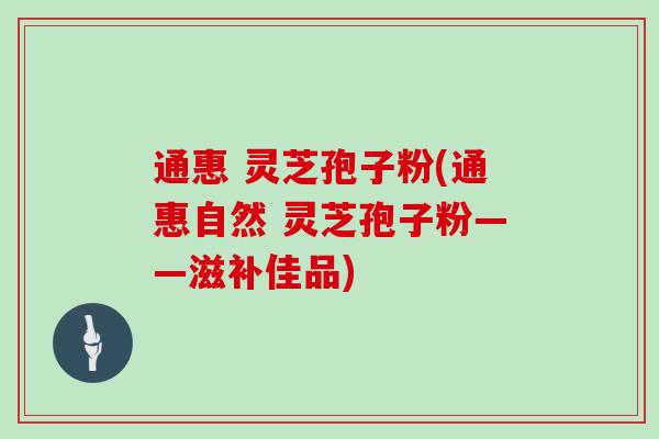 通惠 灵芝孢子粉(通惠自然 灵芝孢子粉——滋补佳品)