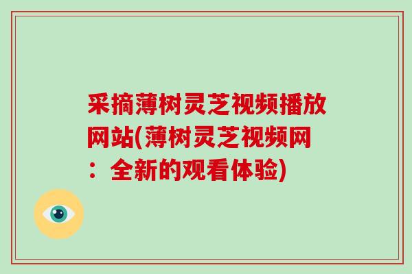 采摘薄树灵芝视频播放网站(薄树灵芝视频网:全新的观看体验)