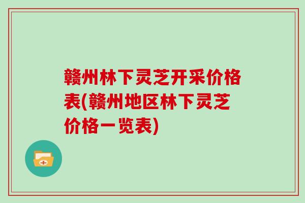 赣州林下灵芝开采价格表(赣州地区林下灵芝价格一览表)