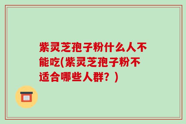 紫灵芝孢子粉什么人不能吃(紫灵芝孢子粉不适合哪些人群?)