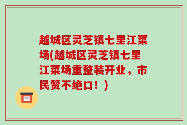 越城区灵芝镇七里江菜场(越城区灵芝镇七里江菜场重整装开业,市民赞不绝口!)
