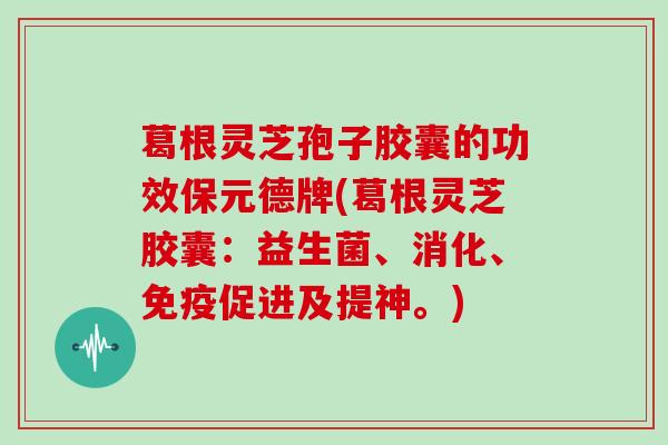 葛根灵芝孢子胶囊的功效保元德牌(葛根灵芝胶囊:益生菌、消化、免疫促进及提神。)