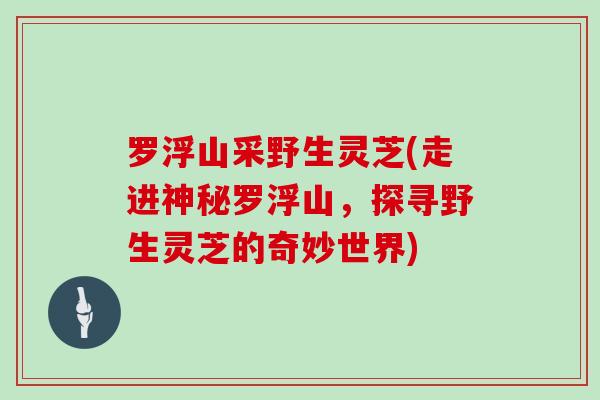 罗浮山采野生灵芝(走进神秘罗浮山,探寻野生灵芝的奇妙世界)