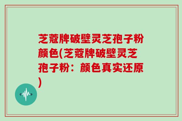 芝蔻牌破壁灵芝孢子粉颜色(芝蔻牌破壁灵芝孢子粉:颜色真实还原)