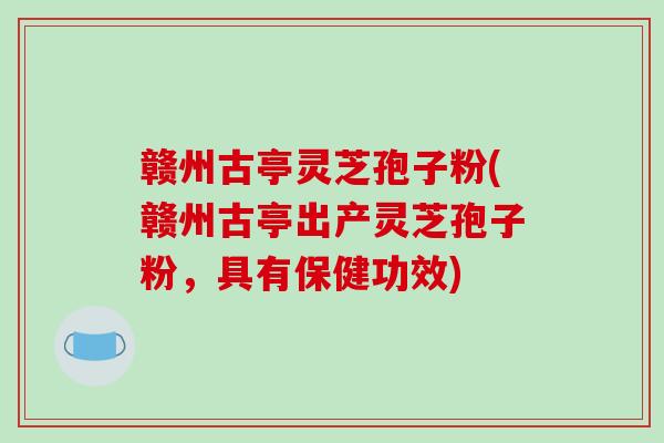赣州古亭灵芝孢子粉(赣州古亭出产灵芝孢子粉，具有保健功效)