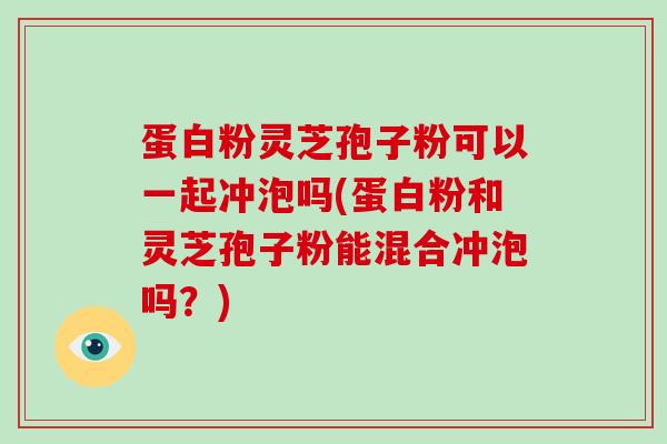 蛋白粉灵芝孢子粉可以一起冲泡吗(蛋白粉和灵芝孢子粉能混合冲泡吗?)