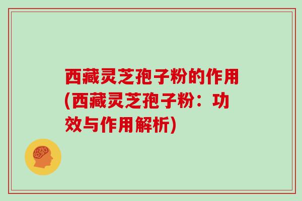 西藏灵芝孢子粉的作用(西藏灵芝孢子粉：功效与作用解析)