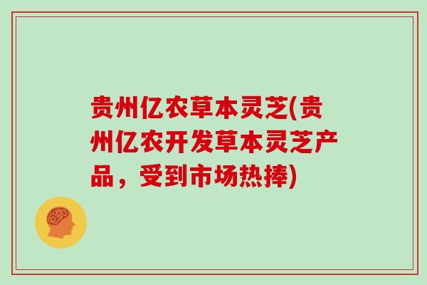 贵州亿农草本灵芝(贵州亿农开发草本灵芝产品,受到市场热捧)