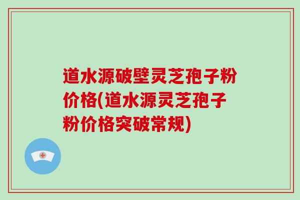 道水源破壁灵芝孢子粉价格(道水源灵芝孢子粉价格突破常规)