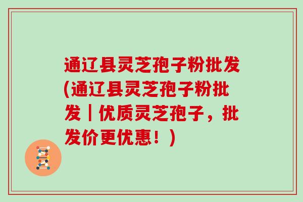 通辽县灵芝孢子粉批发(通辽县灵芝孢子粉批发|优质灵芝孢子,批发价更优惠!)