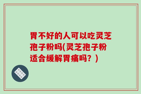胃不好的人可以吃灵芝孢子粉吗(灵芝孢子粉适合缓解胃痛吗？)