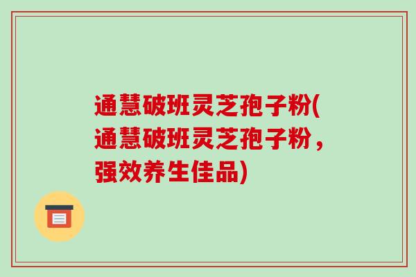 通慧破班灵芝孢子粉(通慧破班灵芝孢子粉，强效养生佳品)