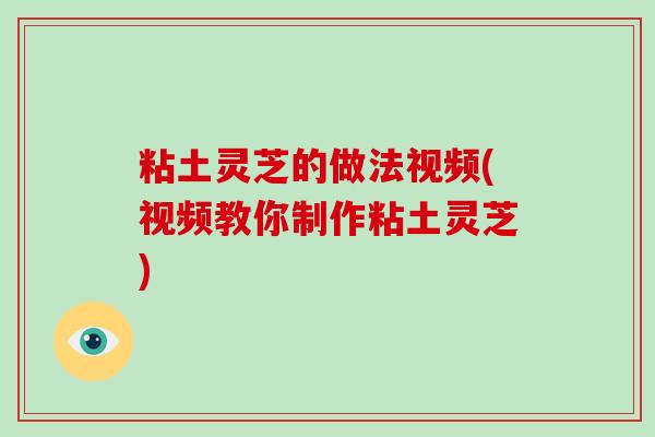 粘土灵芝的做法视频(视频教你制作粘土灵芝)