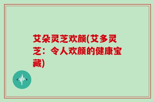 艾朵灵芝欢颜(艾多灵芝:令人欢颜的健康宝藏)