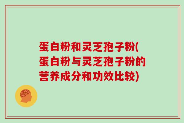 蛋白粉和灵芝孢子粉(蛋白粉与灵芝孢子粉的营养成分和功效比较)