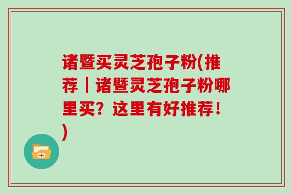 诸暨买灵芝孢子粉(推荐｜诸暨灵芝孢子粉哪里买？这里有好推荐！)