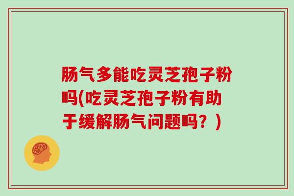 肠气多能吃灵芝孢子粉吗(吃灵芝孢子粉有助于缓解肠气问题吗?)