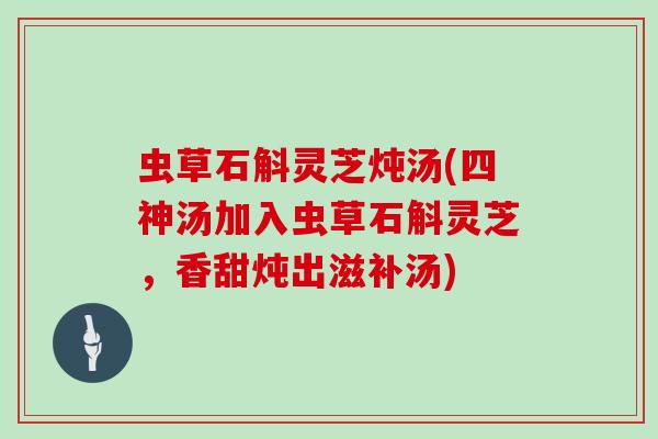 虫草石斛灵芝炖汤(四神汤加入虫草石斛灵芝，香甜炖出滋补汤)