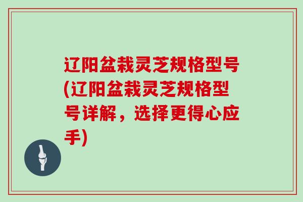 辽阳盆栽灵芝规格型号(辽阳盆栽灵芝规格型号详解,选择更得心应手)