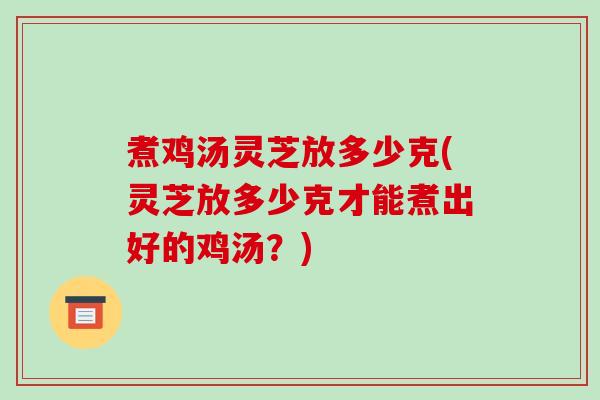 煮鸡汤灵芝放多少克(灵芝放多少克才能煮出好的鸡汤?)
