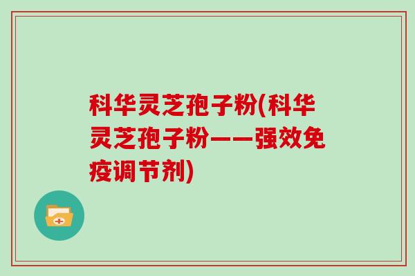 科华灵芝孢子粉(科华灵芝孢子粉——强效免疫调节剂)