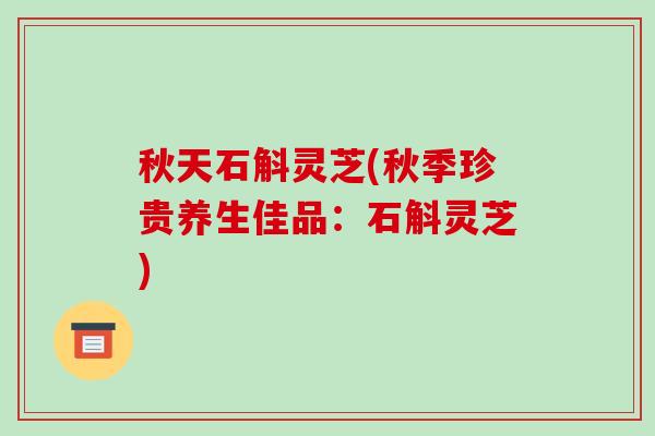秋天石斛灵芝(秋季珍贵养生佳品:石斛灵芝)