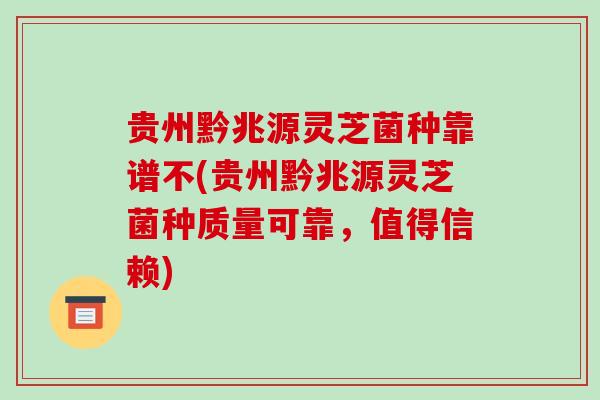 贵州黔兆源灵芝菌种靠谱不(贵州黔兆源灵芝菌种质量可靠，值得信赖)