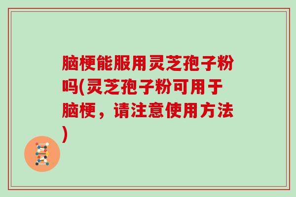 脑梗能服用灵芝孢子粉吗(灵芝孢子粉可用于脑梗,请注意使用方法)