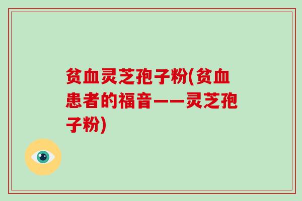 贫血灵芝孢子粉(贫血患者的福音——灵芝孢子粉)