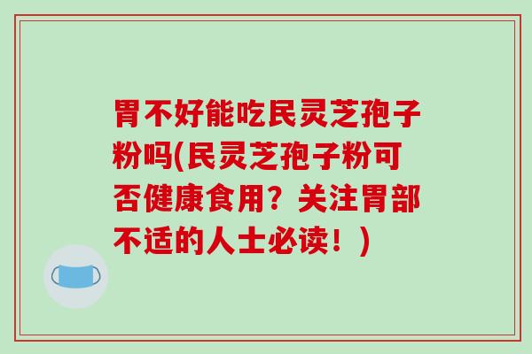 胃不好能吃民灵芝孢子粉吗(民灵芝孢子粉可否健康食用?关注胃部不适的人士必读!)