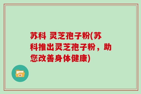 苏科 灵芝孢子粉(苏科推出灵芝孢子粉,助您改善身体健康)