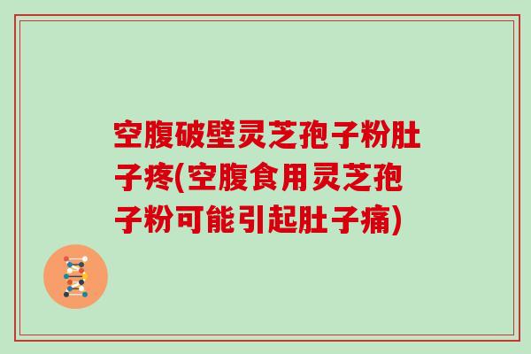 空腹破壁灵芝孢子粉肚子疼(空腹食用灵芝孢子粉可能引起肚子痛)