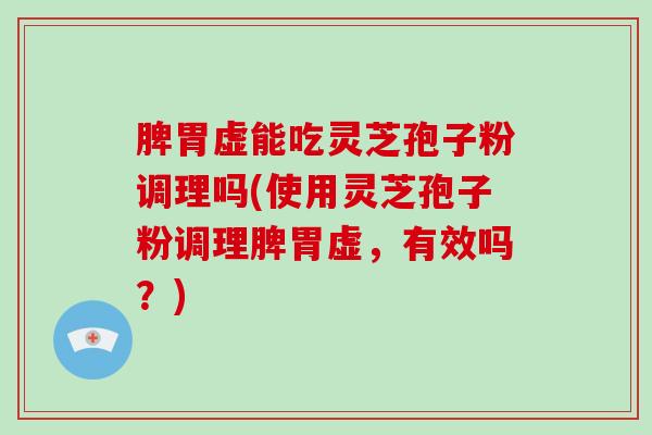 脾胃虚能吃灵芝孢子粉调理吗(使用灵芝孢子粉调理脾胃虚，有效吗？)