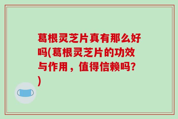 葛根灵芝片真有那么好吗(葛根灵芝片的功效与作用，值得信赖吗？)