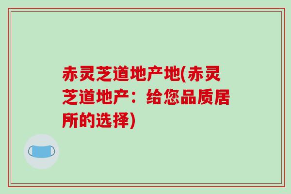 赤灵芝道地产地(赤灵芝道地产:给您品质居所的选择)