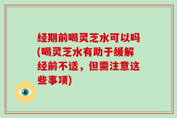 经期前喝灵芝水可以吗(喝灵芝水有助于缓解经前不适,但需注意这些事项)