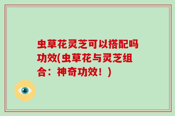 虫草花灵芝可以搭配吗功效(虫草花与灵芝组合：神奇功效！)