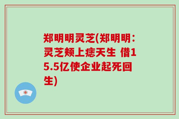 郑明明灵芝(郑明明:灵芝颊上痣天生 借15.5亿使企业起死回生)