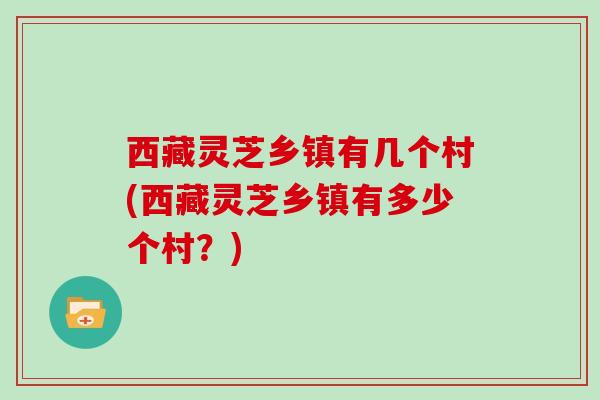 西藏灵芝乡镇有几个村(西藏灵芝乡镇有多少个村?)