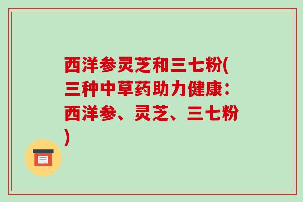 西洋参灵芝和三七粉(三种中草药助力健康：西洋参、灵芝、三七粉)