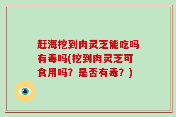 赶海挖到肉灵芝能吃吗有毒吗(挖到肉灵芝可食用吗?是否有毒?)