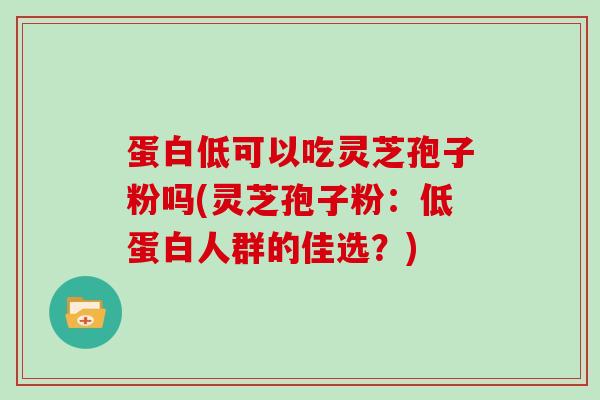 蛋白低可以吃灵芝孢子粉吗(灵芝孢子粉：低蛋白人群的佳选？)