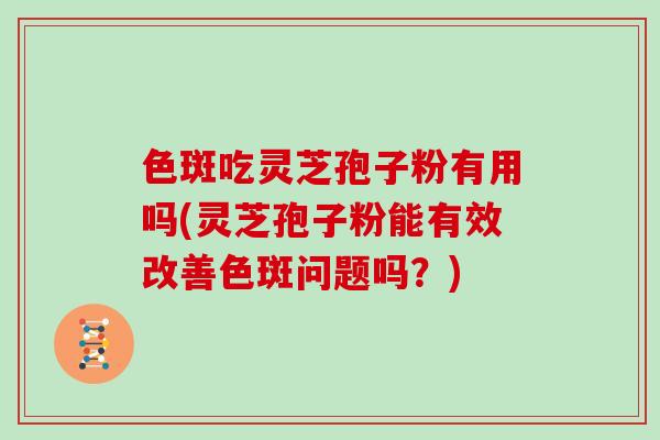 色斑吃灵芝孢子粉有用吗(灵芝孢子粉能有效改善色斑问题吗?)