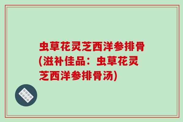 虫草花灵芝西洋参排骨(滋补佳品:虫草花灵芝西洋参排骨汤)