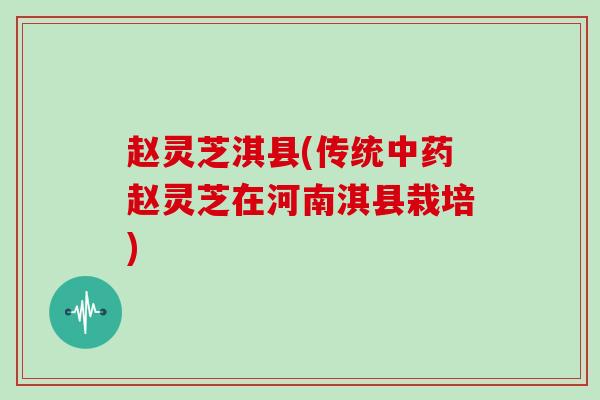 赵灵芝淇县(传统中药赵灵芝在河南淇县栽培)