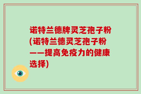 诺特兰德牌灵芝孢子粉(诺特兰德灵芝孢子粉——提高免疫力的健康选择)