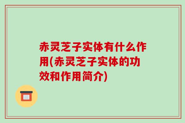 赤灵芝子实体有什么作用(赤灵芝子实体的功效和作用简介)